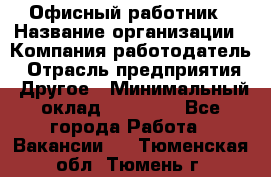 Офисный работник › Название организации ­ Компания-работодатель › Отрасль предприятия ­ Другое › Минимальный оклад ­ 20 000 - Все города Работа » Вакансии   . Тюменская обл.,Тюмень г.